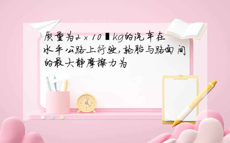 质量为2×10³kg的汽车在水平公路上行驶,轮胎与路面间的最大静摩擦力为