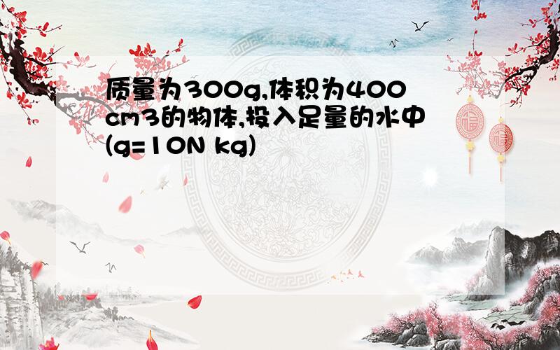 质量为300g,体积为400cm3的物体,投入足量的水中(g=10N kg)