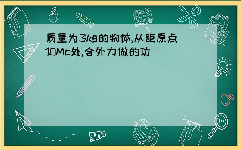 质量为3kg的物体,从距原点10Mc处,合外力做的功