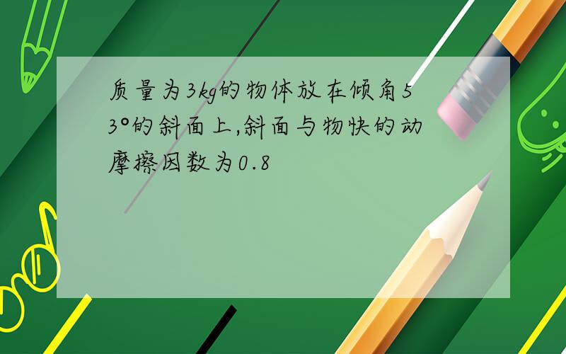 质量为3kg的物体放在倾角53°的斜面上,斜面与物快的动摩擦因数为0.8