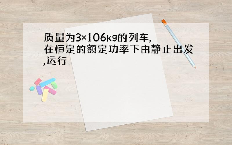 质量为3×106kg的列车,在恒定的额定功率下由静止出发,运行