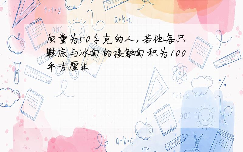 质量为50千克的人,若他每只鞋底与冰面的接触面积为100平方厘米