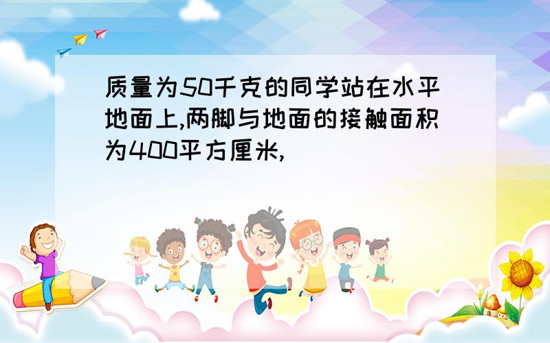 质量为50千克的同学站在水平地面上,两脚与地面的接触面积为400平方厘米,