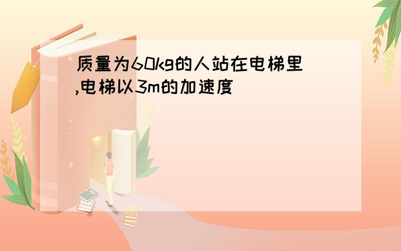 质量为60kg的人站在电梯里,电梯以3m的加速度