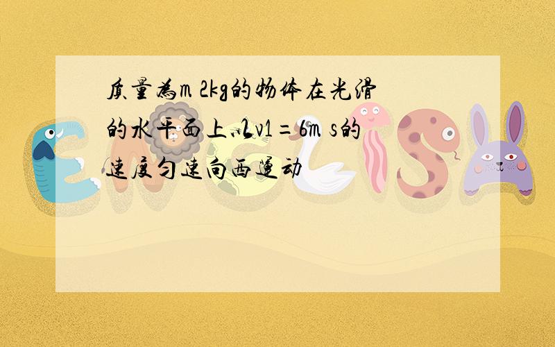 质量为m 2kg的物体在光滑的水平面上以v1=6m s的速度匀速向西运动