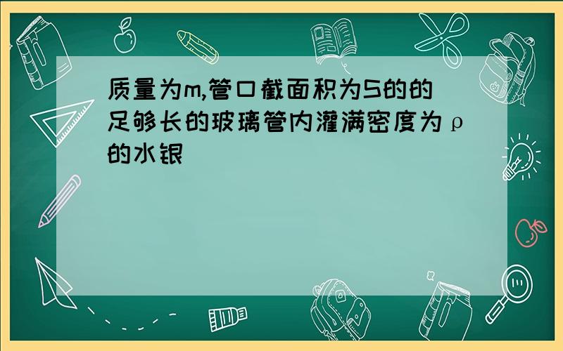 质量为m,管口截面积为S的的足够长的玻璃管内灌满密度为ρ的水银