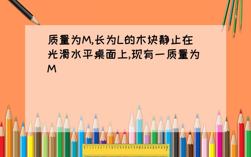 质量为M,长为L的木块静止在光滑水平桌面上,现有一质量为M