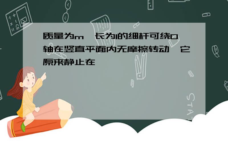 质量为m,长为l的细杆可绕O轴在竖直平面内无摩擦转动,它原来静止在