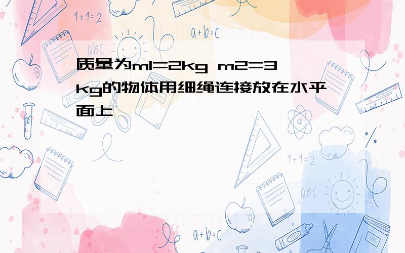 质量为m1=2kg m2=3kg的物体用细绳连接放在水平面上