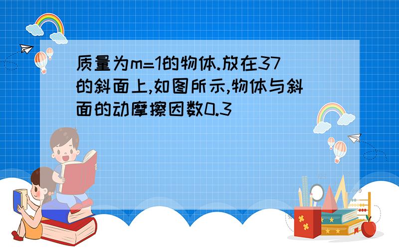 质量为m=1的物体.放在37的斜面上,如图所示,物体与斜面的动摩擦因数0.3