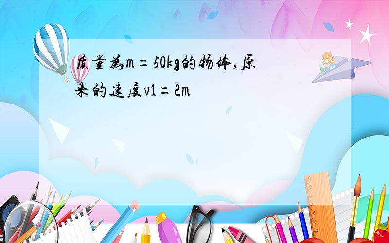 质量为m=50kg的物体,原来的速度v1=2m