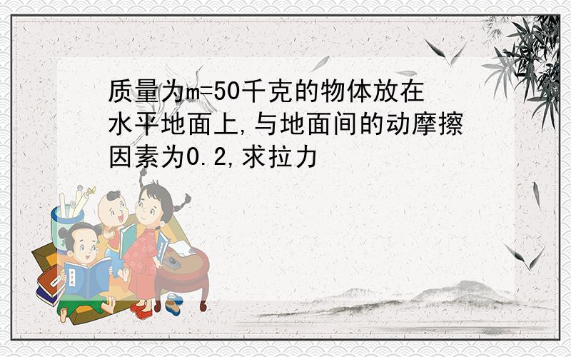 质量为m=50千克的物体放在水平地面上,与地面间的动摩擦因素为0.2,求拉力