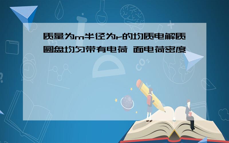 质量为m半径为r的均质电解质圆盘均匀带有电荷 面电荷密度