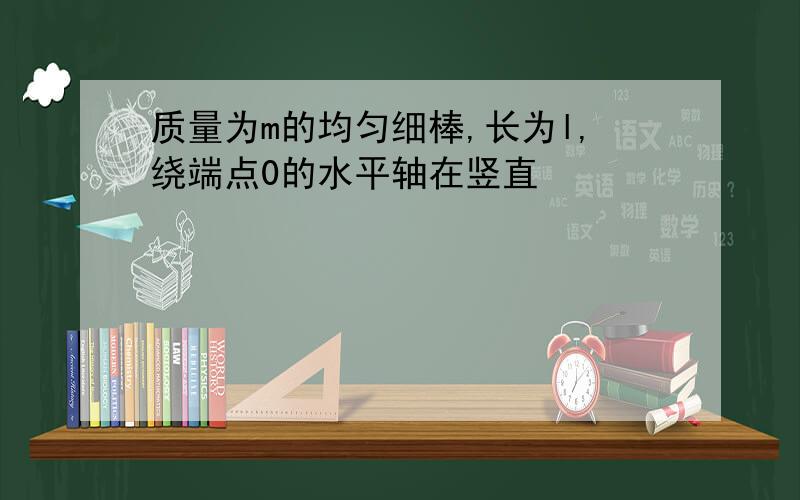 质量为m的均匀细棒,长为l,绕端点0的水平轴在竖直