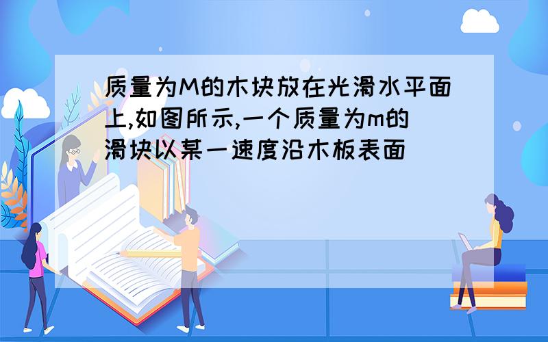 质量为M的木块放在光滑水平面上,如图所示,一个质量为m的滑块以某一速度沿木板表面