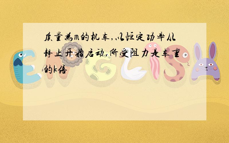 质量为m的机车,以恒定功率从静止开始启动,所受阻力是车重的k倍