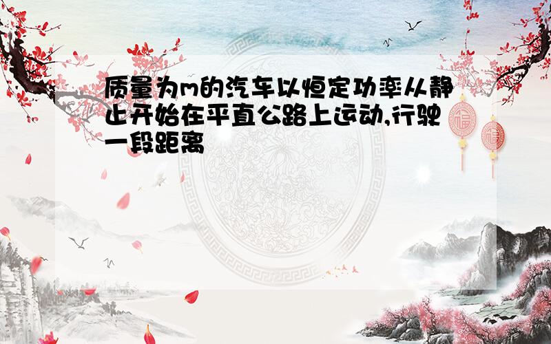 质量为m的汽车以恒定功率从静止开始在平直公路上运动,行驶一段距离