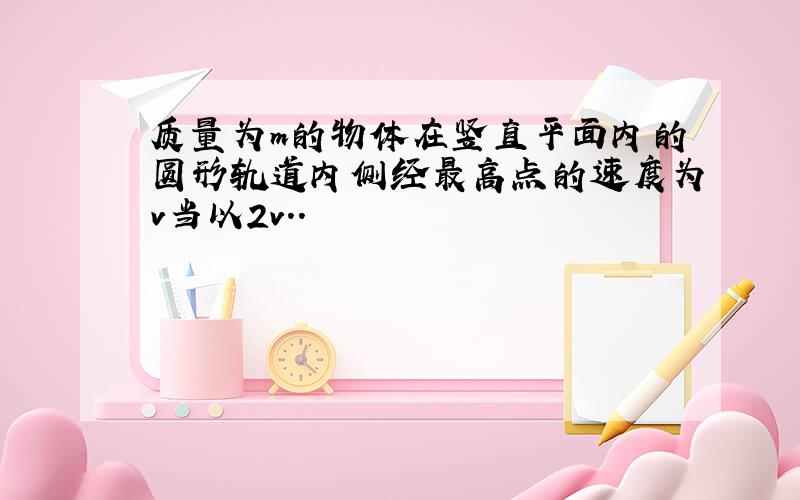 质量为m的物体在竖直平面内的圆形轨道内侧经最高点的速度为v当以2v..