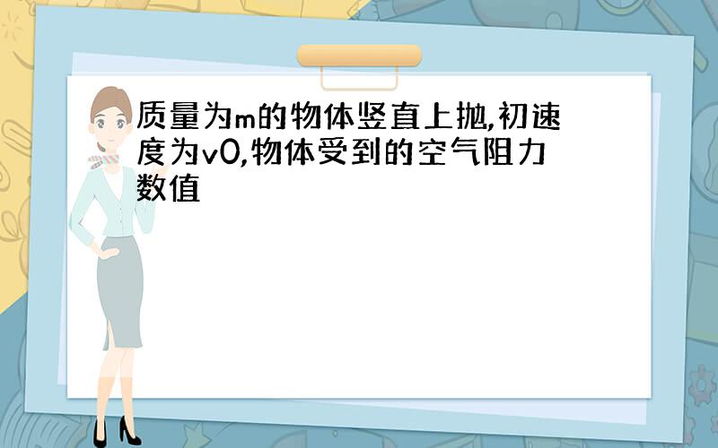 质量为m的物体竖直上抛,初速度为v0,物体受到的空气阻力数值