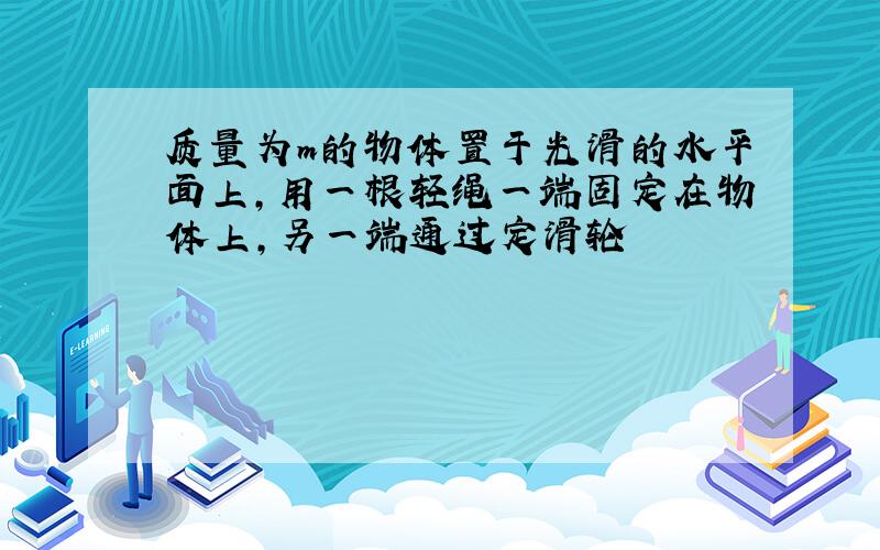 质量为m的物体置于光滑的水平面上,用一根轻绳一端固定在物体上,另一端通过定滑轮