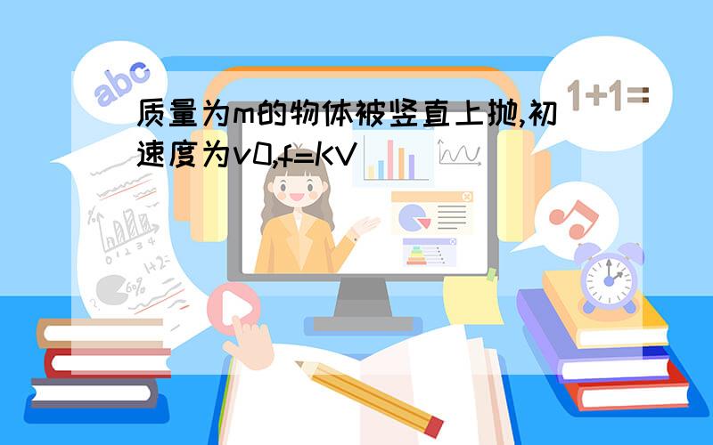 质量为m的物体被竖直上抛,初速度为v0,f=KV