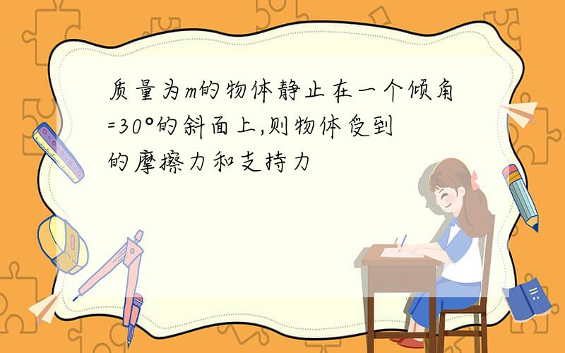 质量为m的物体静止在一个倾角=30°的斜面上,则物体受到的摩擦力和支持力