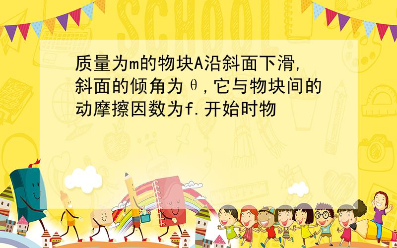 质量为m的物块A沿斜面下滑,斜面的倾角为θ,它与物块间的动摩擦因数为f.开始时物