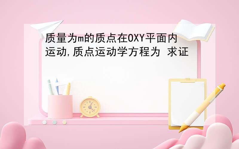 质量为m的质点在OXY平面内运动,质点运动学方程为 求证