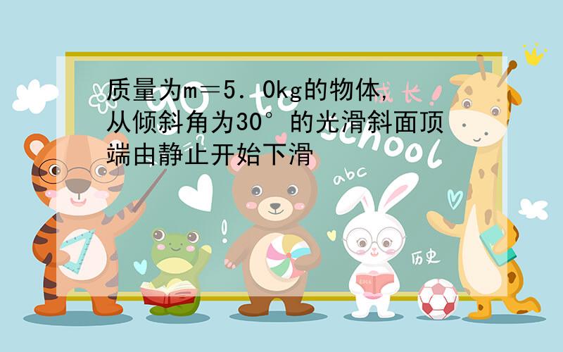 质量为m＝5．0kg的物体,从倾斜角为30°的光滑斜面顶端由静止开始下滑