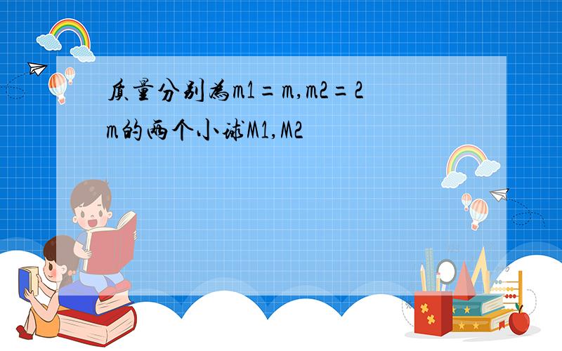 质量分别为m1=m,m2=2m的两个小球M1,M2