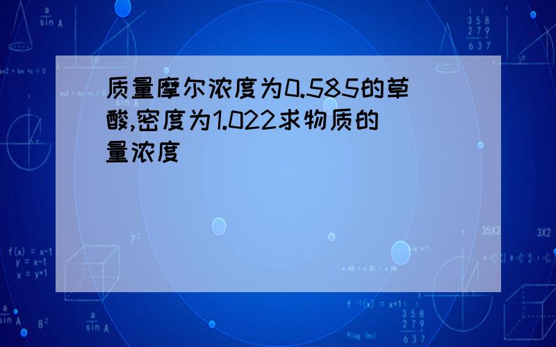 质量摩尔浓度为0.585的草酸,密度为1.022求物质的量浓度