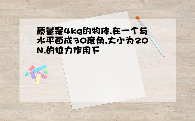 质量是4kg的物体,在一个与水平面成30度角,大小为20N,的拉力作用下