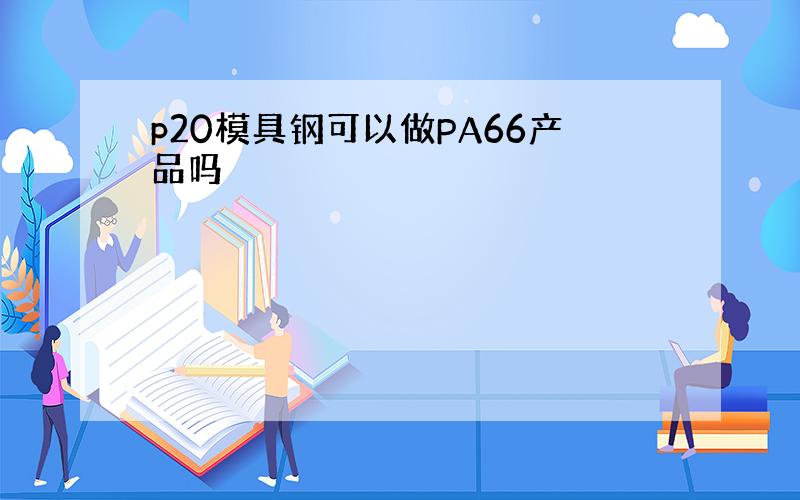 p20模具钢可以做PA66产品吗