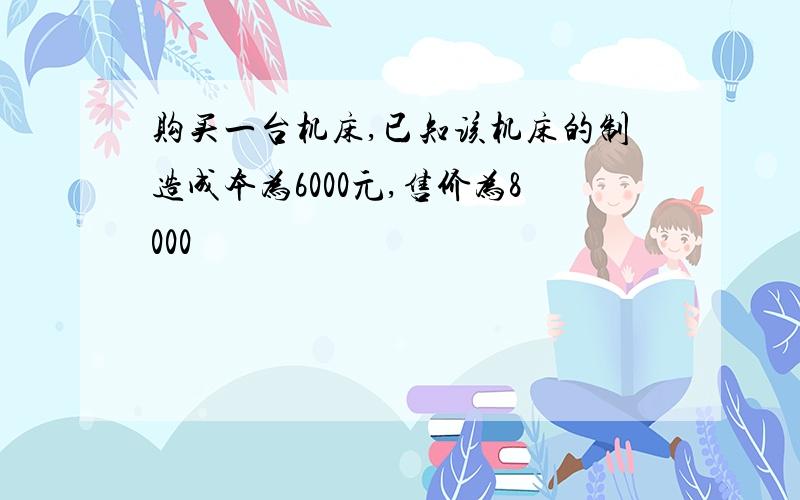 购买一台机床,已知该机床的制造成本为6000元,售价为8000