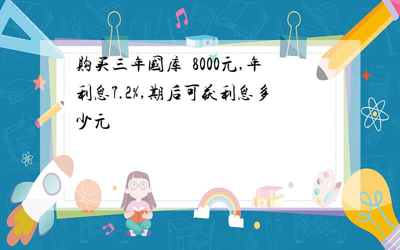 购买三年国库劵8000元,年利息7.2%,期后可获利息多少元