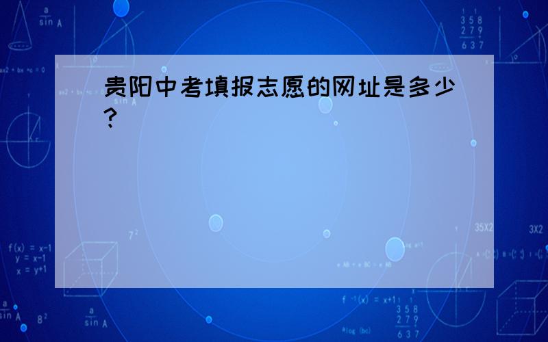 贵阳中考填报志愿的网址是多少?