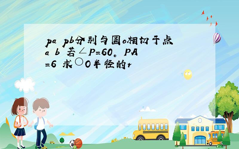 pa pb分别与圆o相切于点a b 若∠P=60° PA=6 求○O半径的r