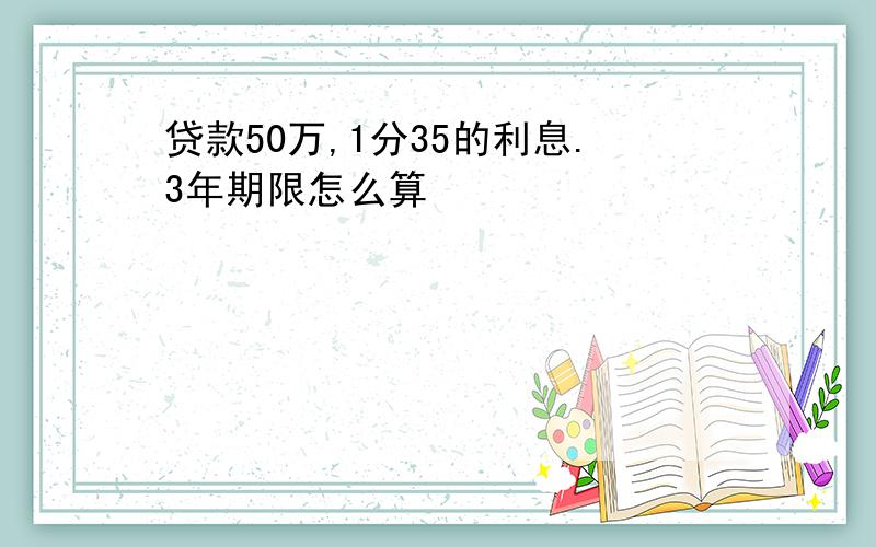 贷款50万,1分35的利息.3年期限怎么算