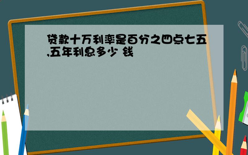 贷款十万利率是百分之四点七五,五年利息多少 钱