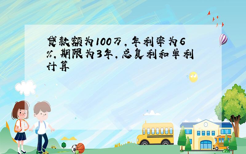 贷款额为100万,年利率为6%,期限为3年,总复利和单利计算