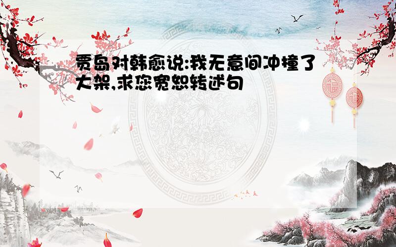 贾岛对韩愈说:我无意间冲撞了大架,求您宽恕转述句