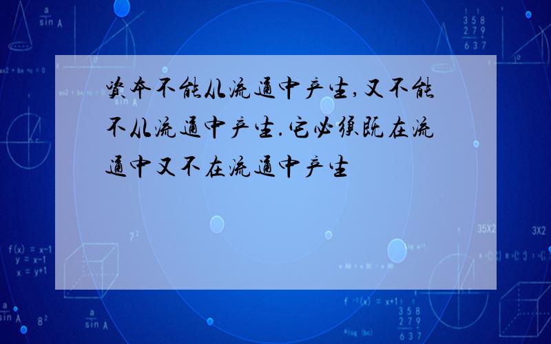 资本不能从流通中产生,又不能不从流通中产生.它必须既在流通中又不在流通中产生