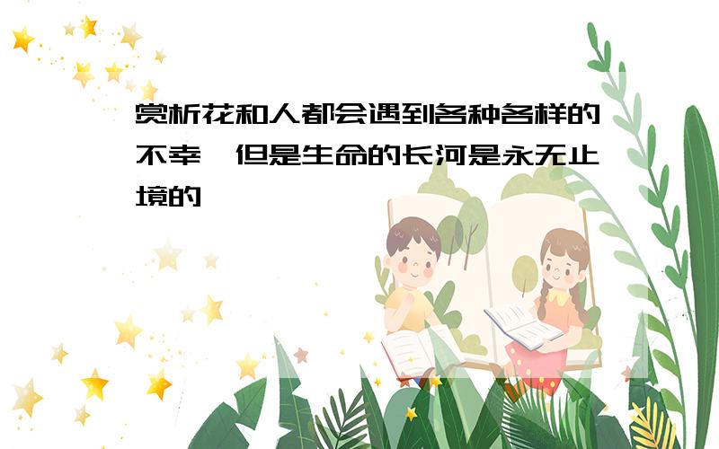 赏析花和人都会遇到各种各样的不幸,但是生命的长河是永无止境的