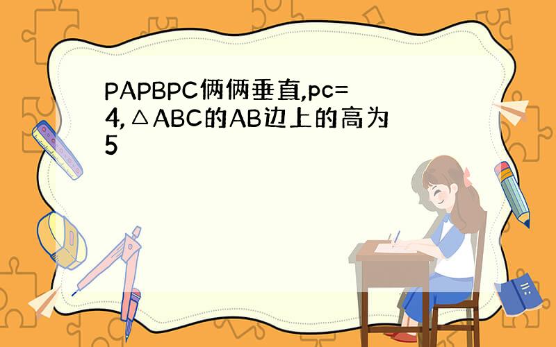 PAPBPC俩俩垂直,pc=4,△ABC的AB边上的高为5