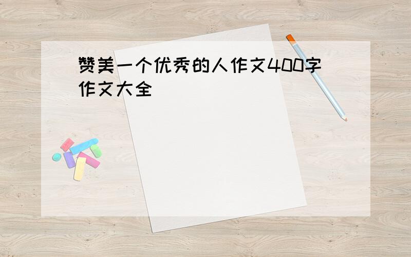 赞美一个优秀的人作文400字作文大全