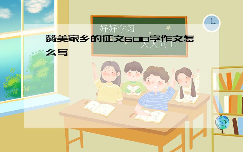 赞美家乡的征文600字作文怎么写