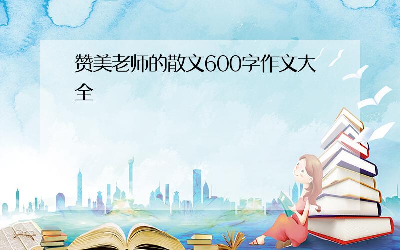 赞美老师的散文600字作文大全