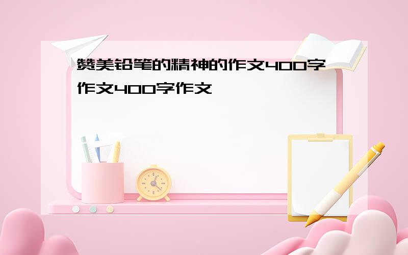 赞美铅笔的精神的作文400字作文400字作文