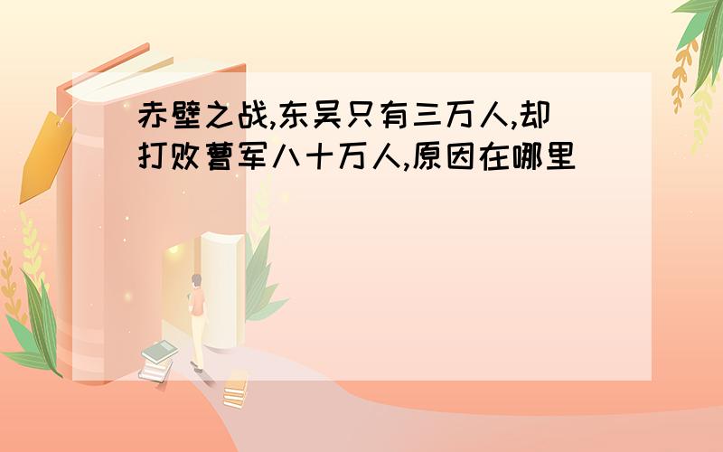 赤壁之战,东吴只有三万人,却打败曹军八十万人,原因在哪里