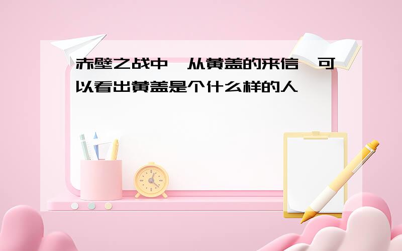 赤壁之战中,从黄盖的来信,可以看出黄盖是个什么样的人